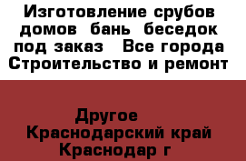 Изготовление срубов домов, бань, беседок под заказ - Все города Строительство и ремонт » Другое   . Краснодарский край,Краснодар г.